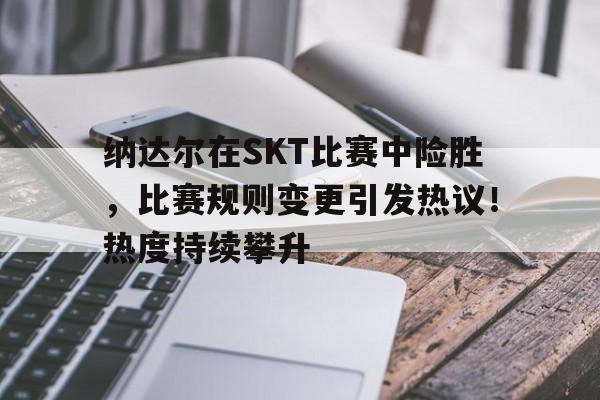 九游官网入口充值-纳达尔在SKT比赛中险胜，比赛规则变更引发热议！热度持续攀升(2021年纳达尔比赛)