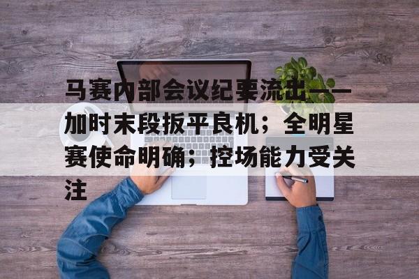 九游官网入口充值-关于马赛内部会议纪要流出——加时末段扳平良机；全明星赛使命明确；控场能力受关注的信息