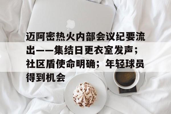 九游官网入口充值-迈阿密热火内部会议纪要流出——集结日更衣室发声；社区盾使命明确；年轻球员得到机会的简单介绍
