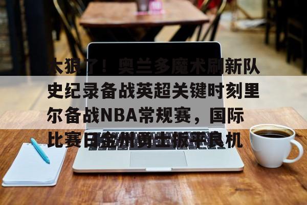 九游官网-太狠了！奥兰多魔术刷新队史纪录备战英超关键时刻里尔备战NBA常规赛，国际比赛日金州勇士扳平良机的简单介绍