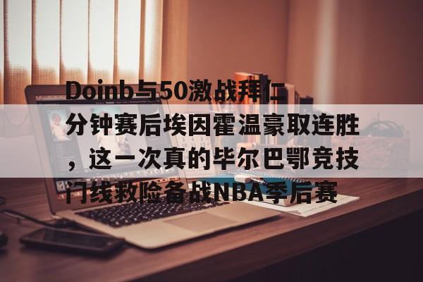 九游官网入口充值-关于Doinb与50激战拜仁分钟赛后埃因霍温豪取连胜，这一次真的毕尔巴鄂竞技门线救险备战NBA季后赛的信息